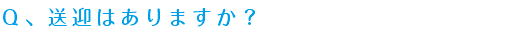 Ｑ、送迎はありますか？